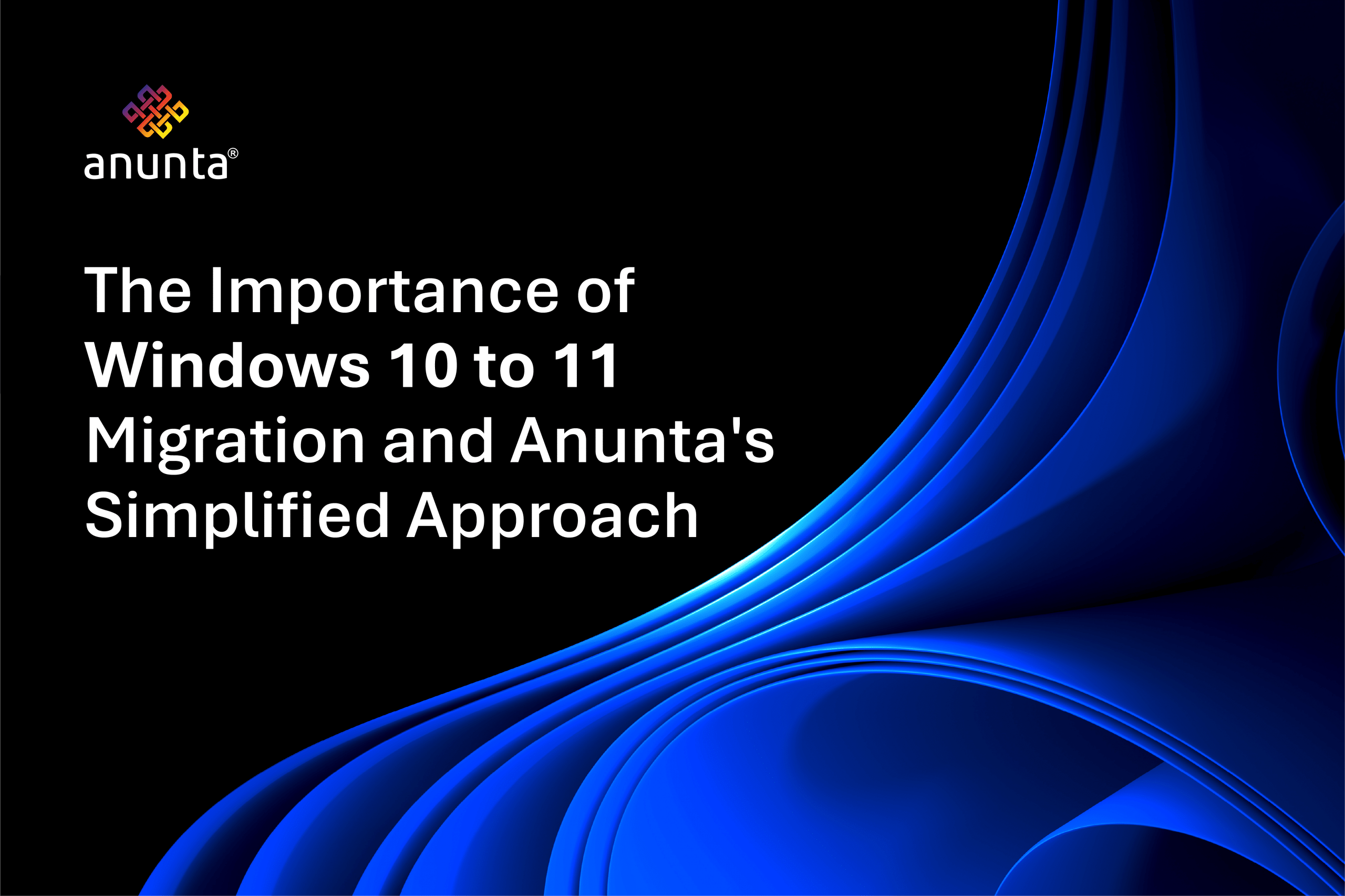 Why Windows 10 to 11 Migration is Critical – And How Anunta Makes It Easy